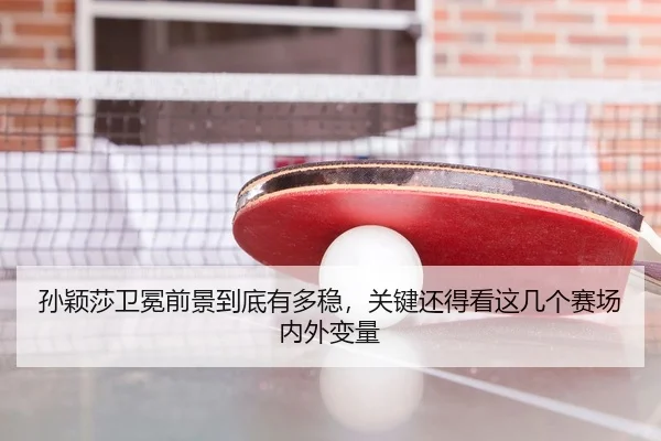 孙颖莎卫冕前景到底有多稳，关键还得看这几个赛场内外变量